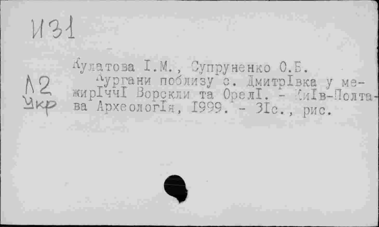 ﻿и зі
hz
Икр
Булатова I. М., Супруненко 0.Б.
Оургани поблизу с. ДмитрІвка у межиріччі Ворскли та Орелі. - Іиїв-Полта ва Археологія, 1999. - ЗІс. , рис.